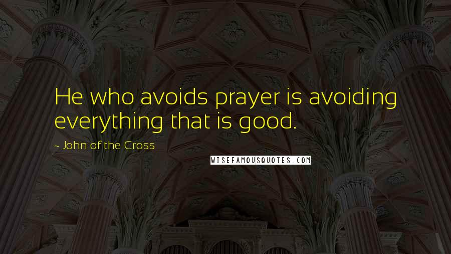 John Of The Cross Quotes: He who avoids prayer is avoiding everything that is good.