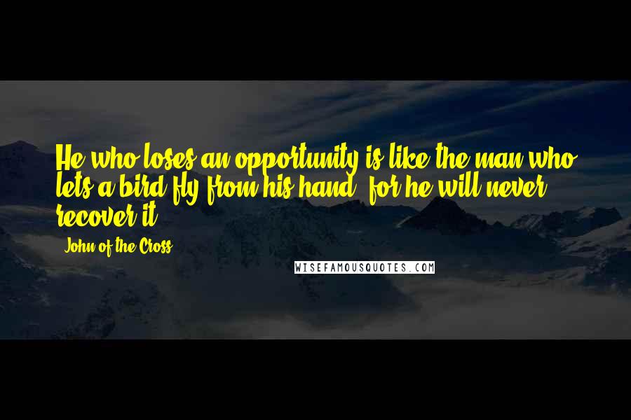 John Of The Cross Quotes: He who loses an opportunity is like the man who lets a bird fly from his hand, for he will never recover it.