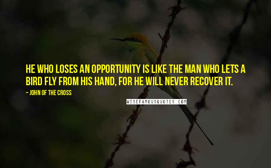 John Of The Cross Quotes: He who loses an opportunity is like the man who lets a bird fly from his hand, for he will never recover it.