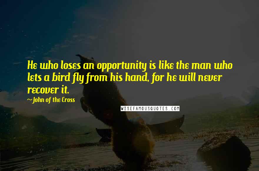 John Of The Cross Quotes: He who loses an opportunity is like the man who lets a bird fly from his hand, for he will never recover it.