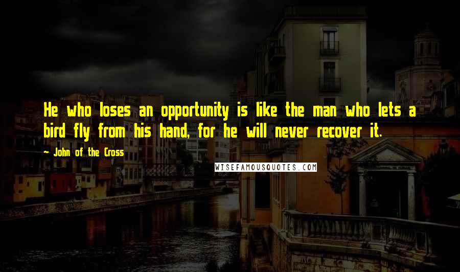 John Of The Cross Quotes: He who loses an opportunity is like the man who lets a bird fly from his hand, for he will never recover it.