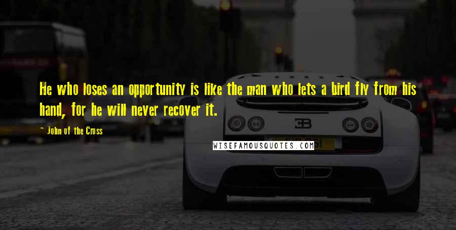 John Of The Cross Quotes: He who loses an opportunity is like the man who lets a bird fly from his hand, for he will never recover it.