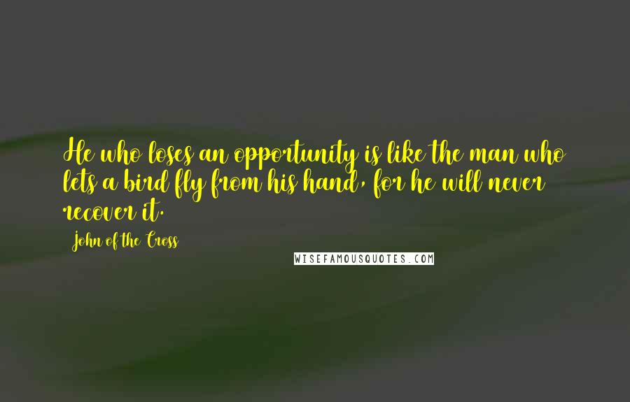 John Of The Cross Quotes: He who loses an opportunity is like the man who lets a bird fly from his hand, for he will never recover it.