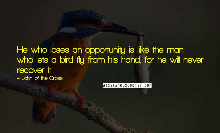 John Of The Cross Quotes: He who loses an opportunity is like the man who lets a bird fly from his hand, for he will never recover it.