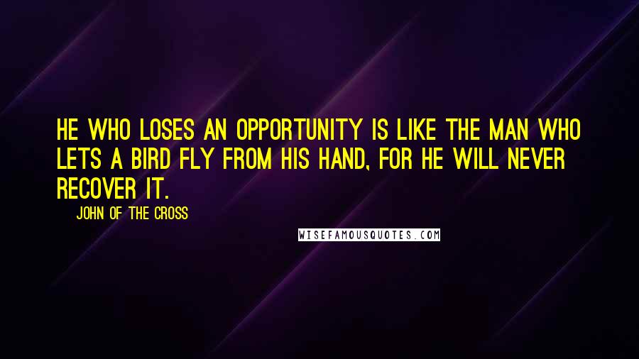 John Of The Cross Quotes: He who loses an opportunity is like the man who lets a bird fly from his hand, for he will never recover it.
