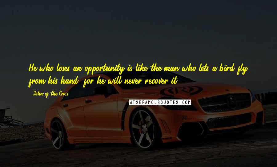 John Of The Cross Quotes: He who loses an opportunity is like the man who lets a bird fly from his hand, for he will never recover it.