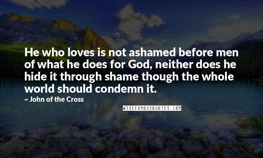 John Of The Cross Quotes: He who loves is not ashamed before men of what he does for God, neither does he hide it through shame though the whole world should condemn it.