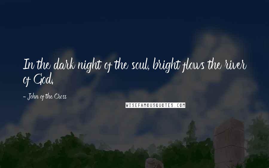 John Of The Cross Quotes: In the dark night of the soul, bright flows the river of God.