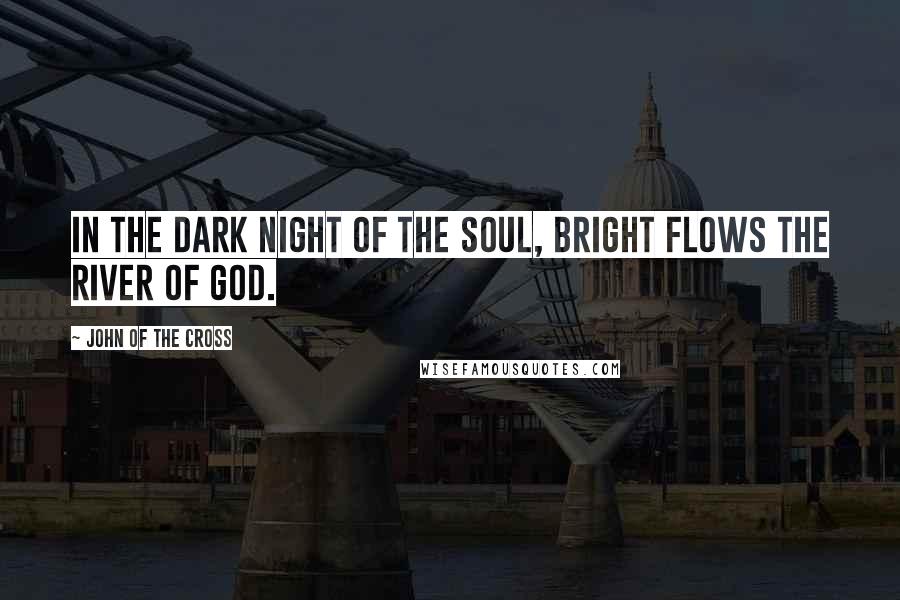 John Of The Cross Quotes: In the dark night of the soul, bright flows the river of God.