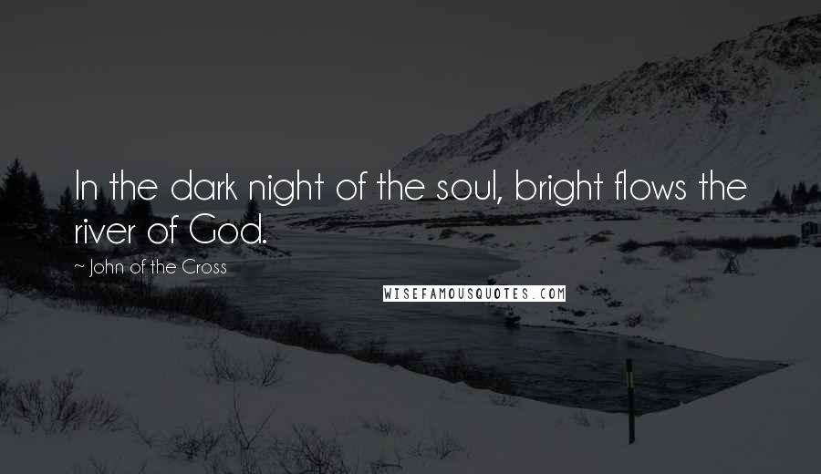 John Of The Cross Quotes: In the dark night of the soul, bright flows the river of God.