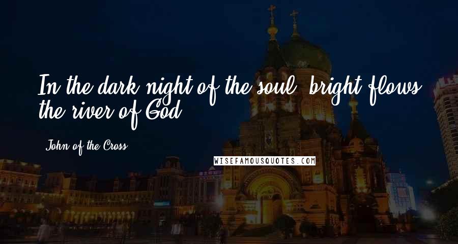 John Of The Cross Quotes: In the dark night of the soul, bright flows the river of God.