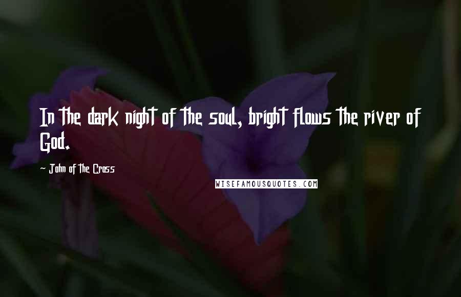 John Of The Cross Quotes: In the dark night of the soul, bright flows the river of God.