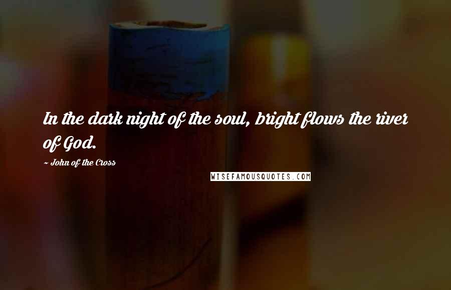 John Of The Cross Quotes: In the dark night of the soul, bright flows the river of God.