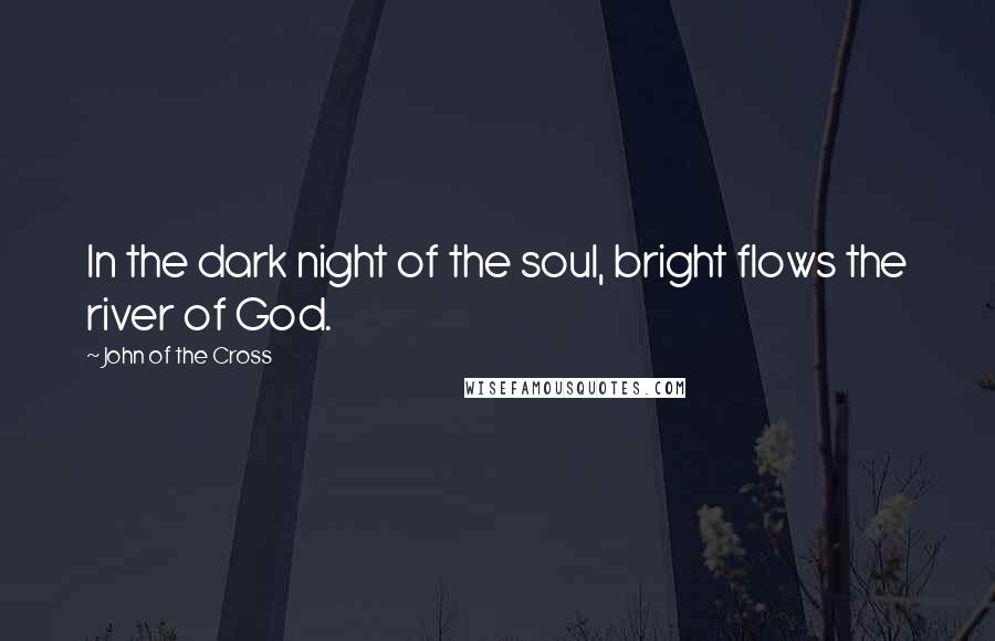 John Of The Cross Quotes: In the dark night of the soul, bright flows the river of God.