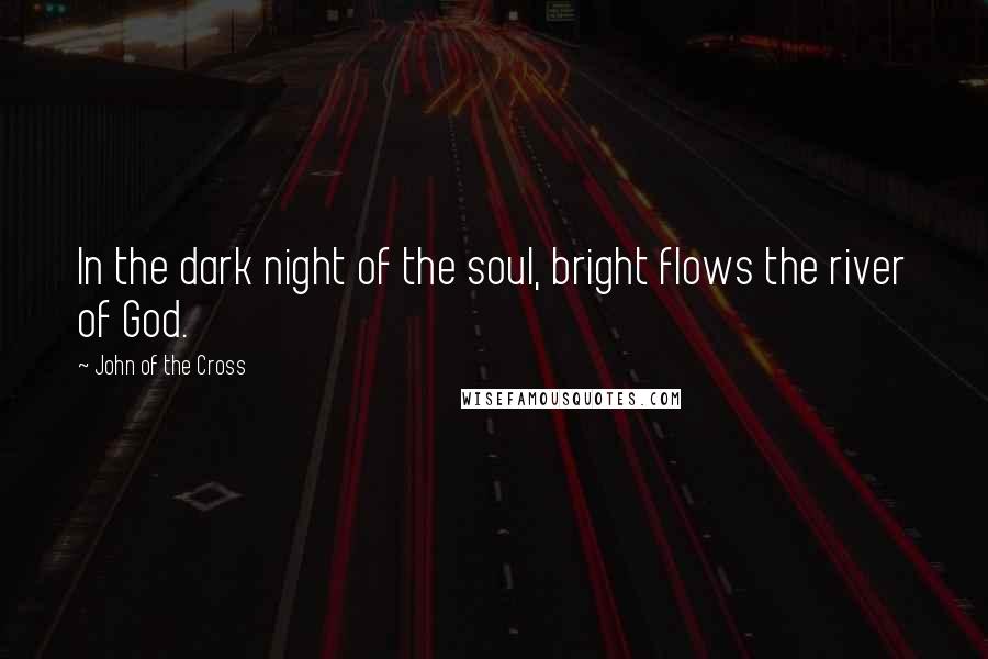 John Of The Cross Quotes: In the dark night of the soul, bright flows the river of God.