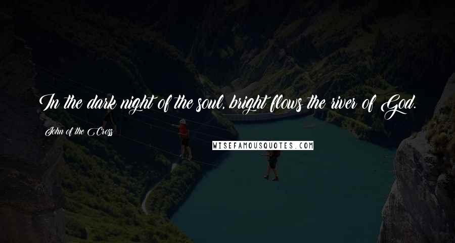 John Of The Cross Quotes: In the dark night of the soul, bright flows the river of God.