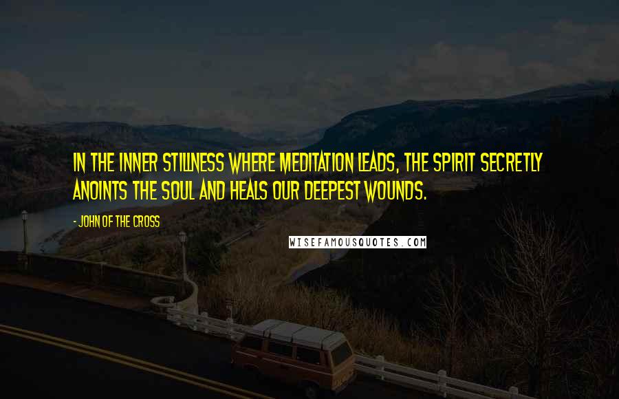 John Of The Cross Quotes: In the inner stillness where meditation leads, the Spirit secretly anoints the soul and heals our deepest wounds.