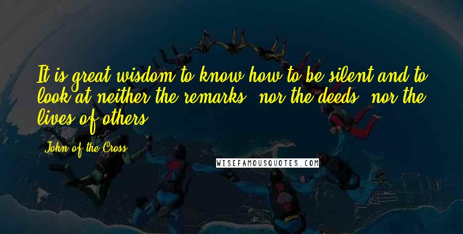 John Of The Cross Quotes: It is great wisdom to know how to be silent and to look at neither the remarks, nor the deeds, nor the lives of others.