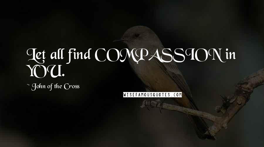 John Of The Cross Quotes: Let all find COMPASSION in YOU.