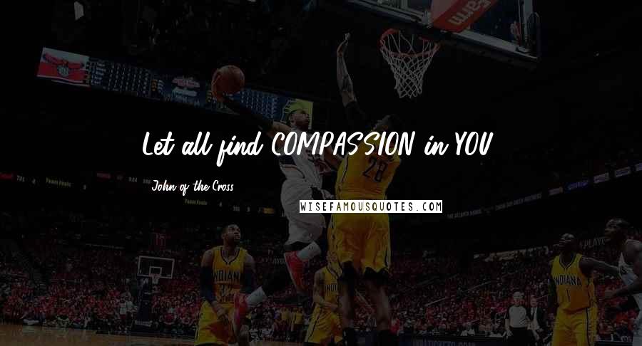 John Of The Cross Quotes: Let all find COMPASSION in YOU.