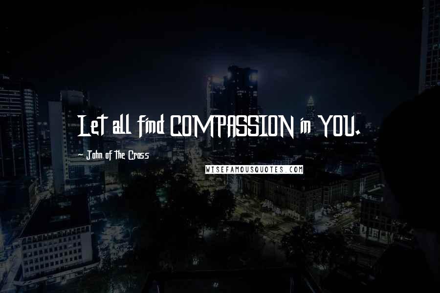 John Of The Cross Quotes: Let all find COMPASSION in YOU.