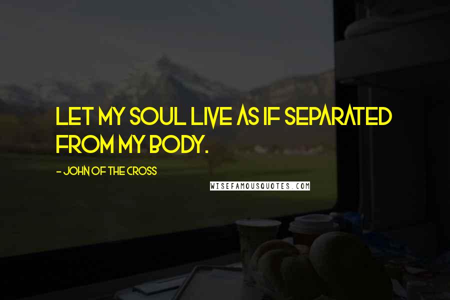 John Of The Cross Quotes: Let my soul live as if separated from my body.