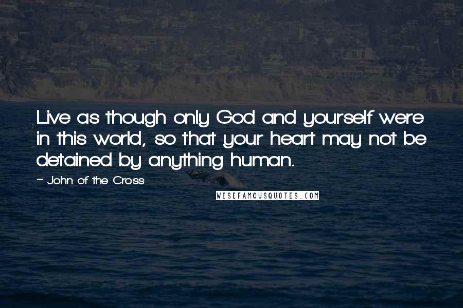 John Of The Cross Quotes: Live as though only God and yourself were in this world, so that your heart may not be detained by anything human.