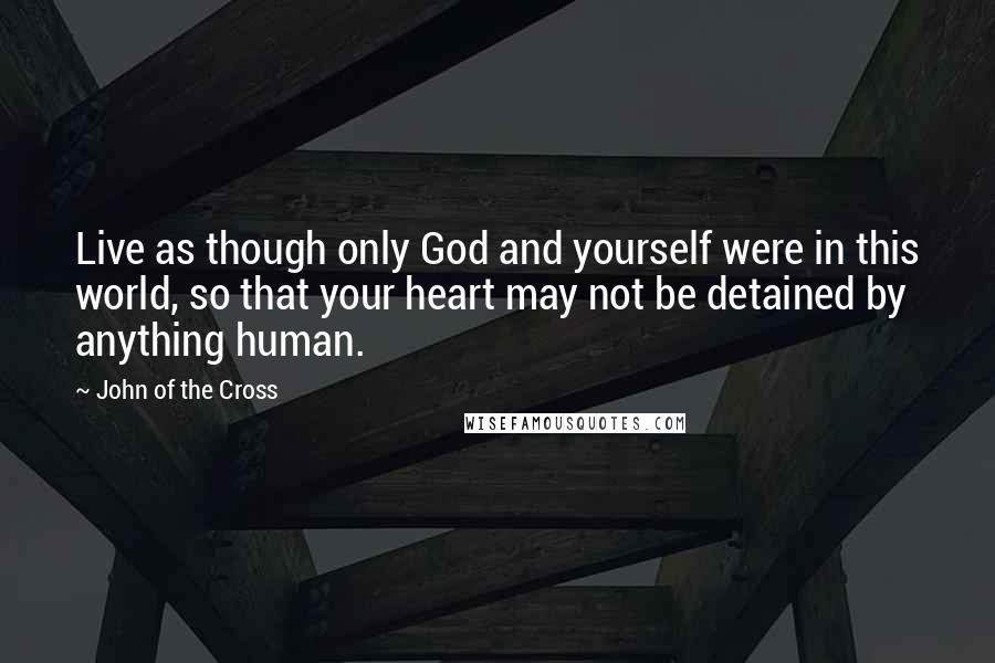 John Of The Cross Quotes: Live as though only God and yourself were in this world, so that your heart may not be detained by anything human.