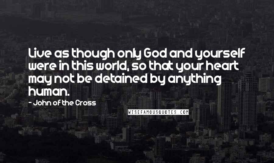 John Of The Cross Quotes: Live as though only God and yourself were in this world, so that your heart may not be detained by anything human.