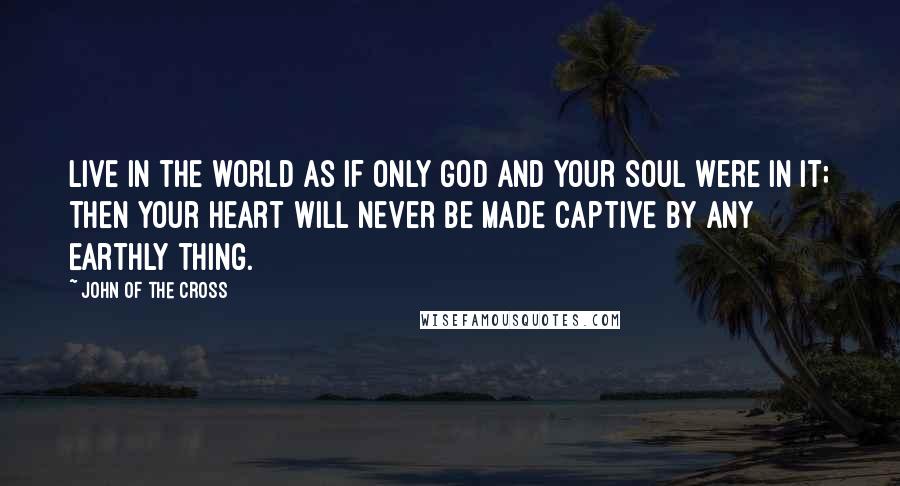 John Of The Cross Quotes: Live in the world as if only God and your soul were in it; then your heart will never be made captive by any earthly thing.