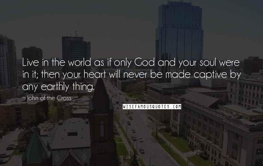 John Of The Cross Quotes: Live in the world as if only God and your soul were in it; then your heart will never be made captive by any earthly thing.