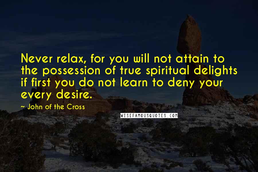 John Of The Cross Quotes: Never relax, for you will not attain to the possession of true spiritual delights if first you do not learn to deny your every desire.