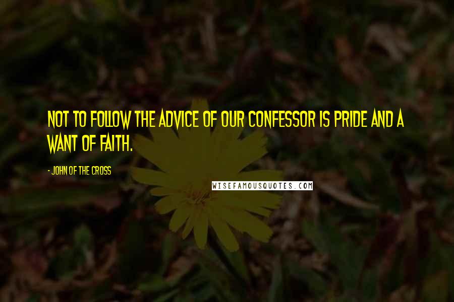 John Of The Cross Quotes: Not to follow the advice of our confessor is pride and a want of faith.