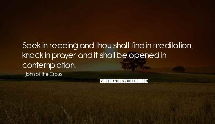 John Of The Cross Quotes: Seek in reading and thou shalt find in meditation; knock in prayer and it shall be opened in contemplation.