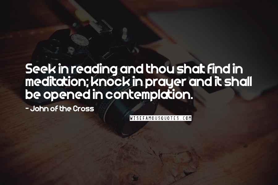 John Of The Cross Quotes: Seek in reading and thou shalt find in meditation; knock in prayer and it shall be opened in contemplation.