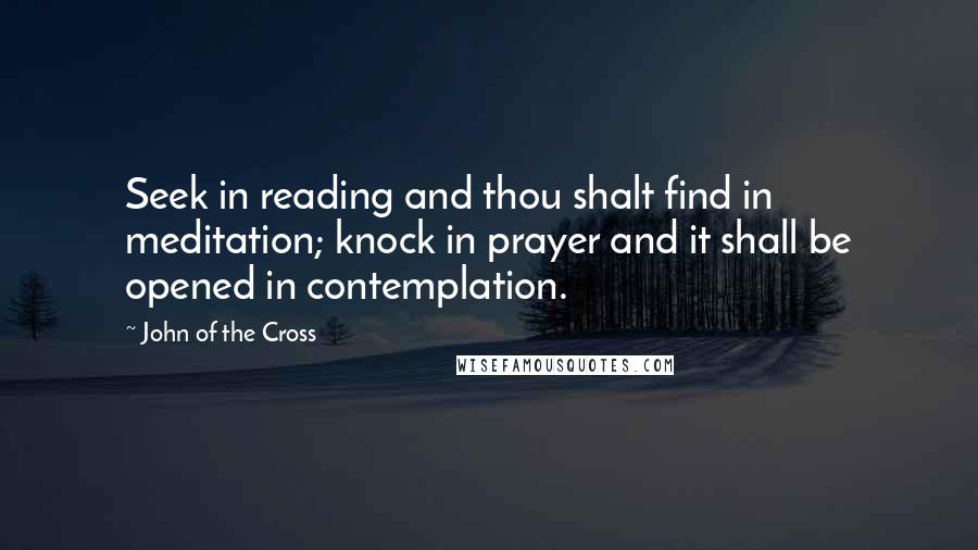 John Of The Cross Quotes: Seek in reading and thou shalt find in meditation; knock in prayer and it shall be opened in contemplation.