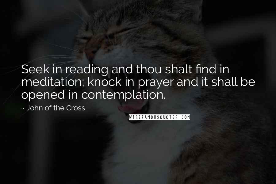 John Of The Cross Quotes: Seek in reading and thou shalt find in meditation; knock in prayer and it shall be opened in contemplation.