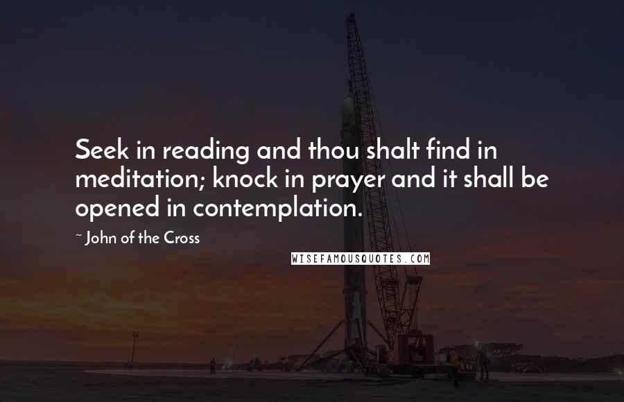 John Of The Cross Quotes: Seek in reading and thou shalt find in meditation; knock in prayer and it shall be opened in contemplation.