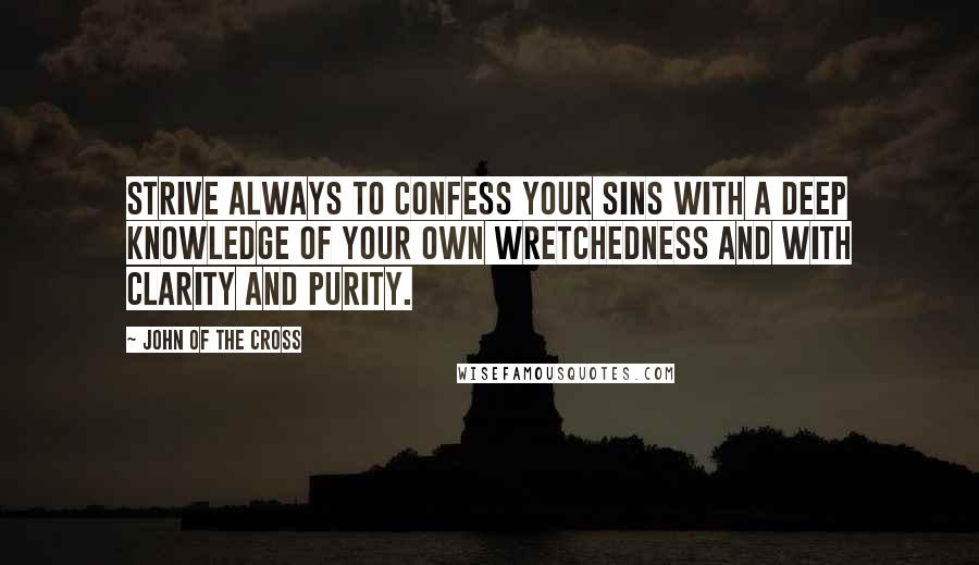 John Of The Cross Quotes: Strive always to confess your sins with a deep knowledge of your own wretchedness and with clarity and purity.