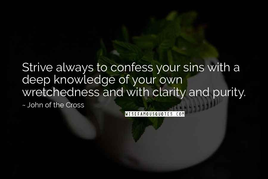 John Of The Cross Quotes: Strive always to confess your sins with a deep knowledge of your own wretchedness and with clarity and purity.