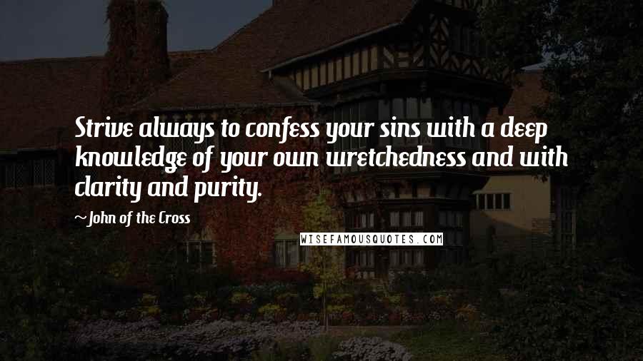 John Of The Cross Quotes: Strive always to confess your sins with a deep knowledge of your own wretchedness and with clarity and purity.