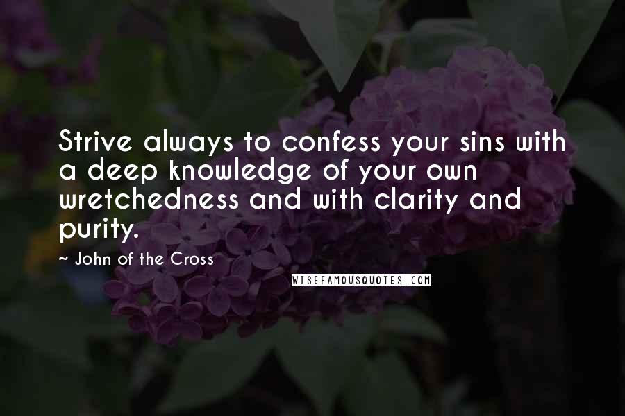 John Of The Cross Quotes: Strive always to confess your sins with a deep knowledge of your own wretchedness and with clarity and purity.