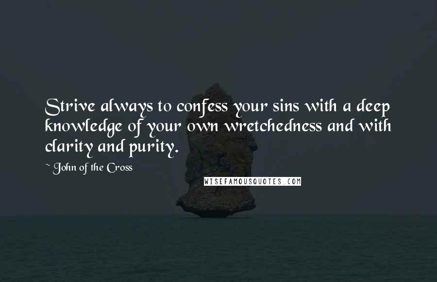 John Of The Cross Quotes: Strive always to confess your sins with a deep knowledge of your own wretchedness and with clarity and purity.