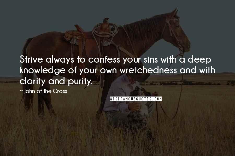 John Of The Cross Quotes: Strive always to confess your sins with a deep knowledge of your own wretchedness and with clarity and purity.