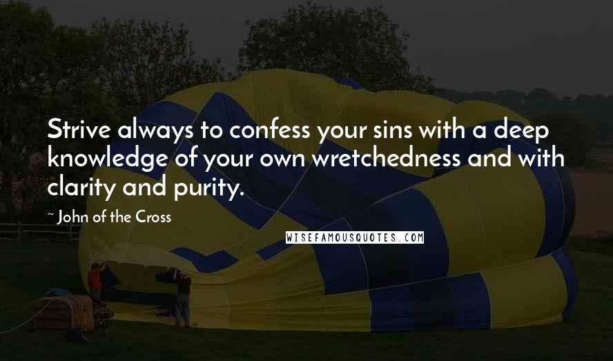 John Of The Cross Quotes: Strive always to confess your sins with a deep knowledge of your own wretchedness and with clarity and purity.
