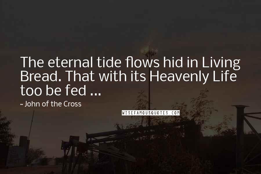 John Of The Cross Quotes: The eternal tide flows hid in Living Bread. That with its Heavenly Life too be fed ...