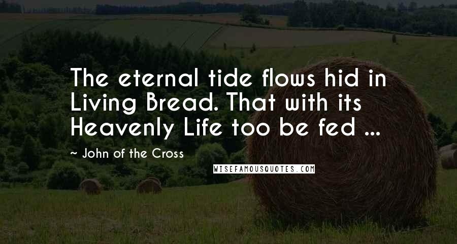 John Of The Cross Quotes: The eternal tide flows hid in Living Bread. That with its Heavenly Life too be fed ...