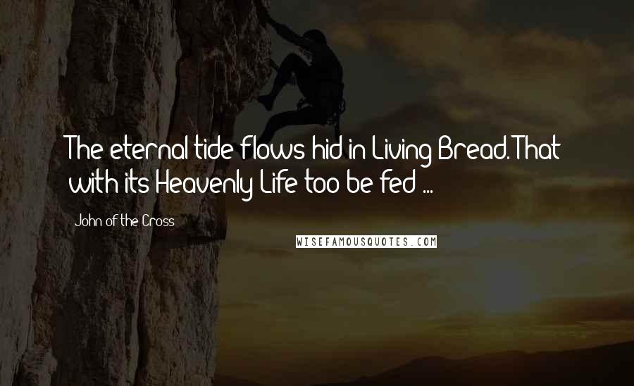 John Of The Cross Quotes: The eternal tide flows hid in Living Bread. That with its Heavenly Life too be fed ...