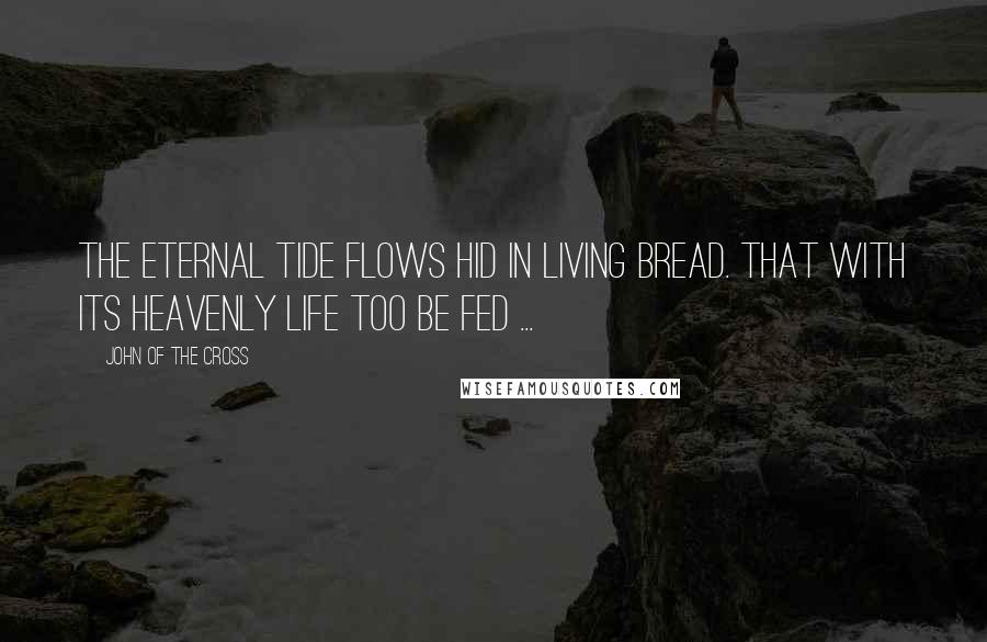 John Of The Cross Quotes: The eternal tide flows hid in Living Bread. That with its Heavenly Life too be fed ...