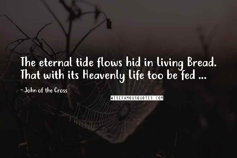 John Of The Cross Quotes: The eternal tide flows hid in Living Bread. That with its Heavenly Life too be fed ...